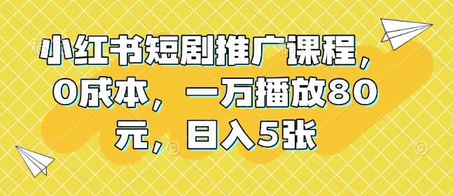小红书短剧推广课程，0成本，一万播放80元，日入5张-徐小晨博客