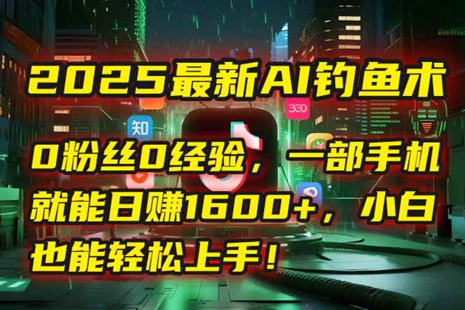 2025最新AI钓鱼术：0粉丝0经验，一部手机就能开启自动赚钱模式！-徐小晨博客