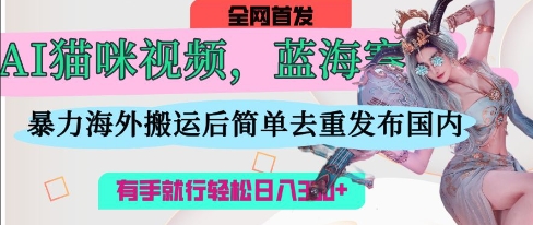 AI猫咪视频蓝海赛道，操作简单，直接海外搬运，简单去重，操作简单，有手就行日入3张-徐小晨博客