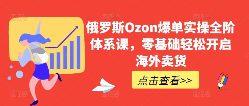 俄罗斯Ozon爆单实操全阶体系课，零基础轻松开启海外卖货-徐小晨博客
