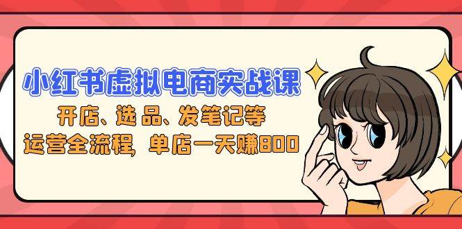 小红书虚拟电商实战课：开店、选品、发笔记等运营全流程，单店一天赚800-徐小晨博客