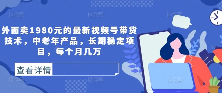 外面卖1980元的最新视频号带货技术，中老年产品，长期稳定项目，每个月几万-徐小晨博客