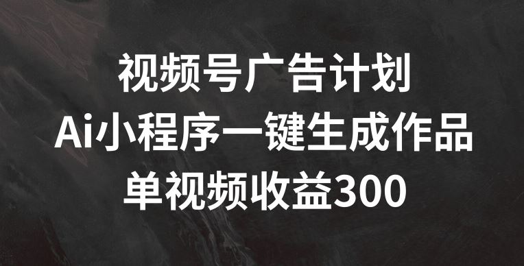 视频号广告计划，AI小程序一键生成作品， 单视频收益300+【揭秘】-徐小晨博客