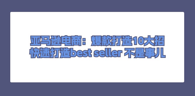 亚马逊电商：爆款打造10大招，快速打造best seller 不是事儿-徐小晨博客