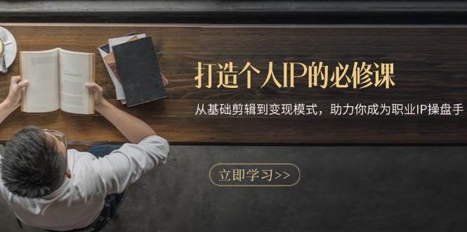 打造个人IP的必修课：从基础剪辑到变现模式，助力你成为职业IP操盘手-徐小晨博客