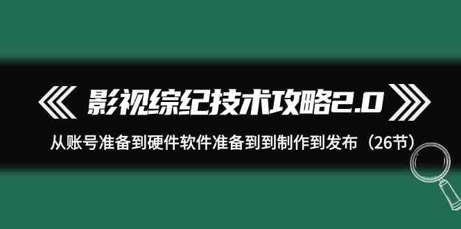 影视 综纪技术攻略2.0：从账号准备到硬件软件准备到到制作到发布（26节）-徐小晨博客