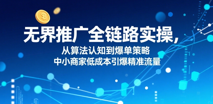 无界推广全链路实操，从算法认知到爆单策略，中小商家低成本引爆精准流量-徐小晨博客