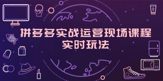 拼多多实战运营现场课程，实时玩法，爆款打造，选品、规则解析-徐小晨博客