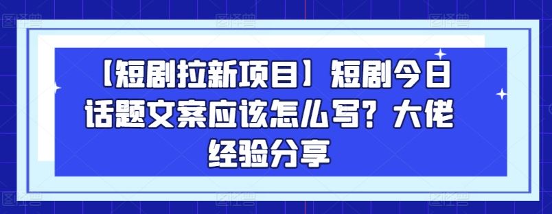 【短剧拉新项目】短剧今日话题文案应该怎么写？大佬经验分享-徐小晨博客