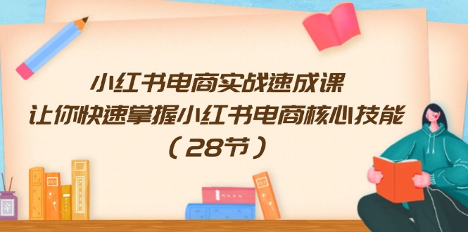 小红书电商实战速成课，让你快速掌握小红书电商核心技能（28节）-徐小晨博客