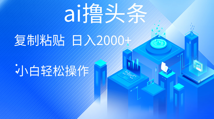 AI一键生成爆款文章撸头条 轻松日入2000+，小白操作简单， 收益无上限-徐小晨博客