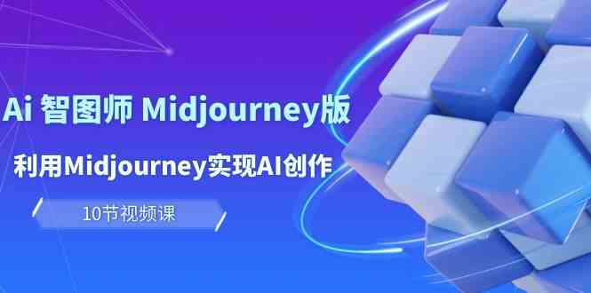玩赚Ai智图师 Midjourney版：利用Midjourney实现AI创作及变现（10节课）-徐小晨博客