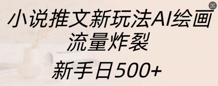 小说推文新玩法AI绘画，流量炸裂，新手日500+【揭秘】-徐小晨博客