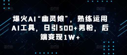 爆火AI“幽灵娘”，熟练运用AI工具，日引500+男粉，后端变现1W+【揭秘】-徐小晨博客