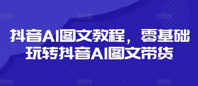 抖音AI图文教程，零基础玩转抖音AI图文带货-徐小晨博客