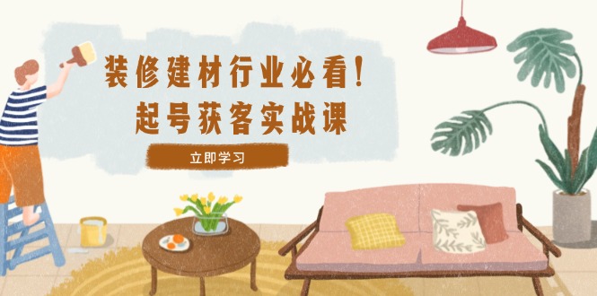 装修-建材行业必看！起号获客实战课：精准定位+爆款视频+高效运营-徐小晨博客