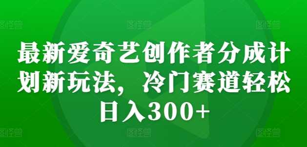 最新爱奇艺创作者分成计划新玩法，冷门赛道轻松日入300+【揭秘】-徐小晨博客