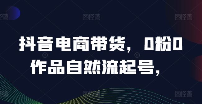 抖音电商带货，0粉0作品自然流起号，热销20多万人的抖音课程的经验分享-徐小晨博客