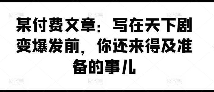 某付费文章：写在天下剧变爆发前，你还来得及准备的事儿-徐小晨博客