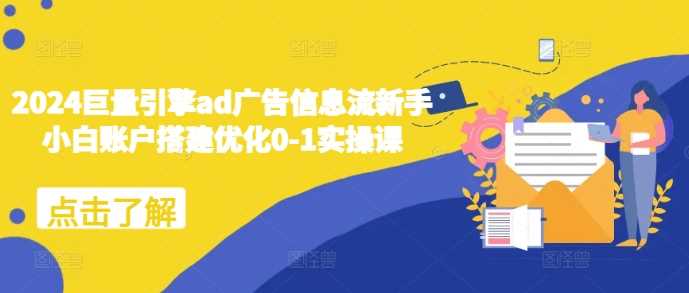 2024巨量引擎ad广告信息流新手小白账户搭建优化0-1实操课-徐小晨博客