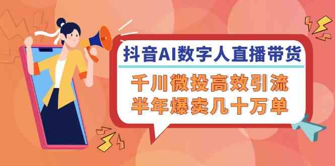 抖音AI数字人直播带货，千川微投高效引流，半年爆卖几十万单-徐小晨博客