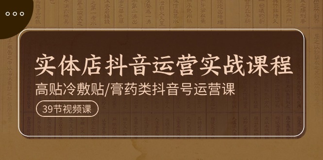 实体店抖音运营实操课程，高贴冷敷贴/膏药类抖音号运营课（39节）-徐小晨博客