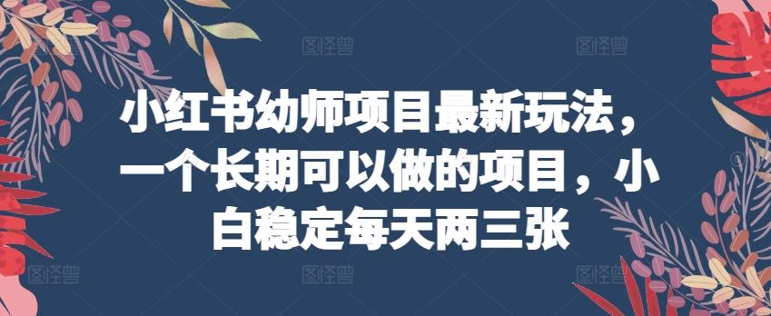 小红书幼师项目最新玩法，一个长期可以做的项目，小白稳定每天两三张-徐小晨博客