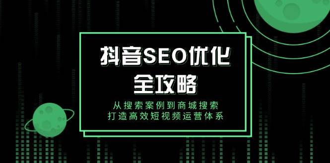 抖音 SEO优化全攻略，从搜索案例到商城搜索，打造高效短视频运营体系-徐小晨博客