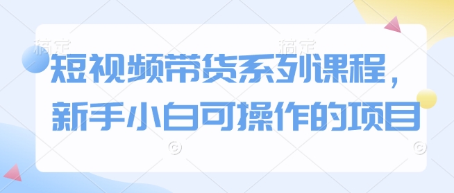 短视频带货系列课程，新手小白可操作的项目-徐小晨博客