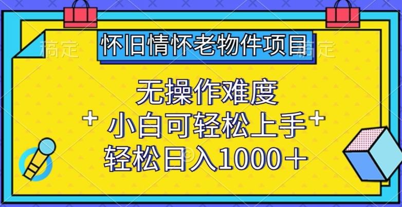 怀旧情怀老物件项目，无操作难度，小白可轻松上手，轻松日入1000+【揭秘】-徐小晨博客