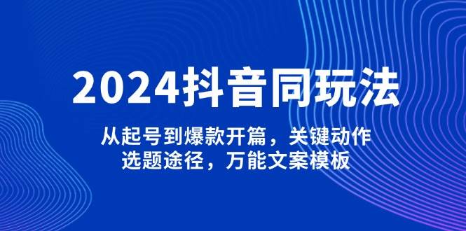 2024抖音同玩法，从起号到爆款开篇，关键动作，选题途径，万能文案模板-徐小晨博客