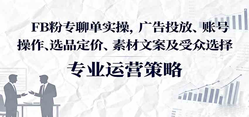 FB粉专聊单实操，广告投放、账号操作、选品定价、素材文案及受众选择-徐小晨博客