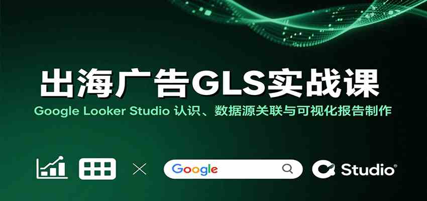 出海广告GLS实战课：Google Looker Studio 认识、数据源关联与可视化报告制作-徐小晨博客