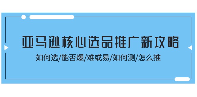 亚马逊核心选品推广新攻略！如何选/能否爆/难或易/如何测/怎么推-徐小晨博客