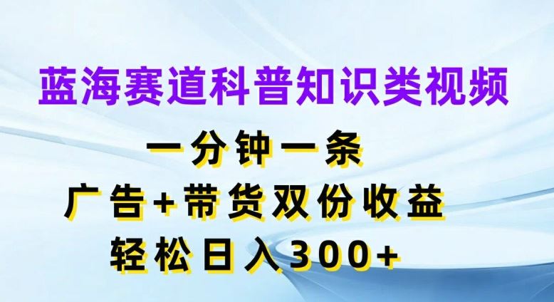 蓝海赛道科普知识类视频，一分钟一条，广告+带货双份收益，轻松日入300+【揭秘】-徐小晨博客