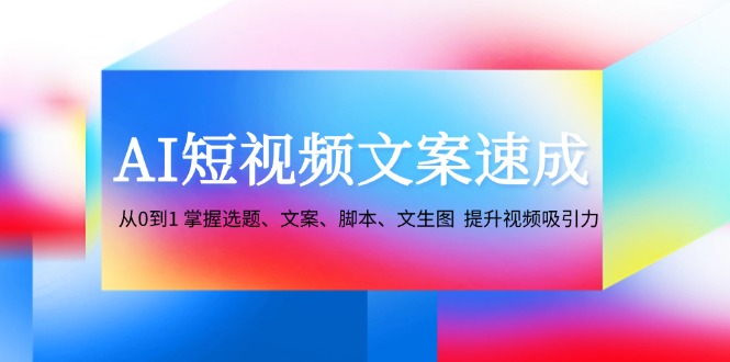 AI短视频文案速成：从0到1 掌握选题、文案、脚本、文生图 提升视频吸引力-徐小晨博客