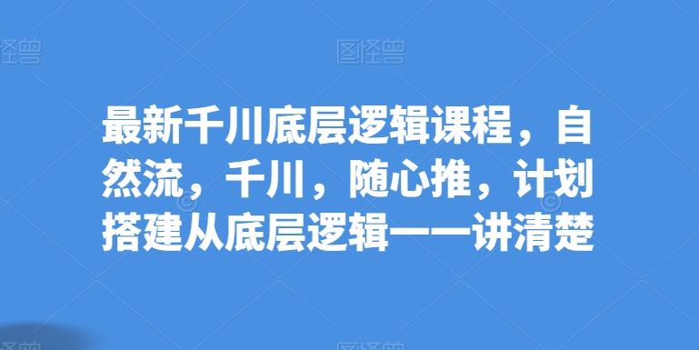 最新千川底层逻辑课程，自然流，千川，随心推，计划搭建从底层逻辑一一讲清楚-徐小晨博客