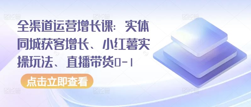 全渠道运营增长课：实体同城获客增长、小红薯实操玩法、直播带货0-1-徐小晨博客