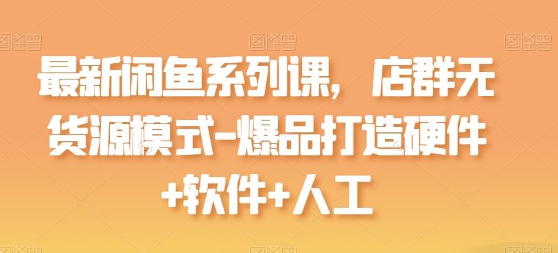 最新闲鱼系列课，店群无货源模式-爆品打造硬件+软件+人工-徐小晨博客