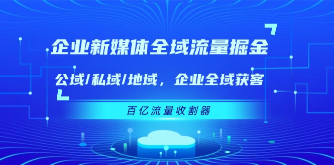 企业 新媒体 全域流量掘金：公域/私域/地域 企业全域获客 百亿流量 收割器-徐小晨博客