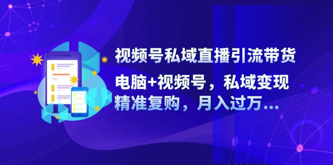 视频号私域直播引流带货：电脑+视频号，私域变现，精准复购，月入过万-徐小晨博客