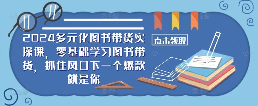 2024多元化图书带货实操课，零基础学习图书带货，抓住风口下一个爆款就是你-徐小晨博客