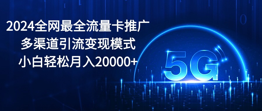 2024全网最全流量卡推广多渠道引流变现模式，小白轻松月入20000+-徐小晨博客