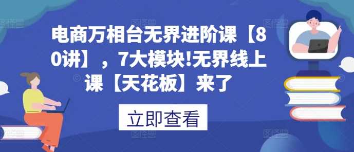 电商万相台无界进阶课【80讲】，7大模块!无界线上课【天花板】来了-徐小晨博客