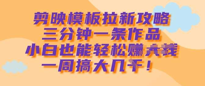 剪映模板拉新攻略，三分钟一条作品，小白也能轻松一周搞大几k-徐小晨博客