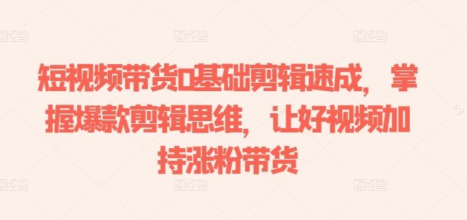 短视频带货0基础剪辑速成，掌握爆款剪辑思维，让好视频加持涨粉带货-徐小晨博客