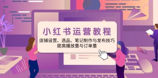 小红书运营教程：店铺设置、选品、笔记制作与发布技巧、提高播放量与订…-徐小晨博客