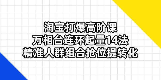 淘宝打爆高阶课：万相台连环起量14法，精准人群组合抢位提转化-徐小晨博客