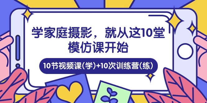 学家庭摄影，就从这10堂模仿课开始 ，10节视频课(学)+10次训练营(练)-徐小晨博客