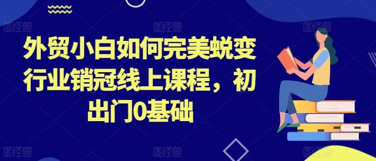 外贸小白如何完美蜕变行业销冠线上课程，初出门0基础-徐小晨博客